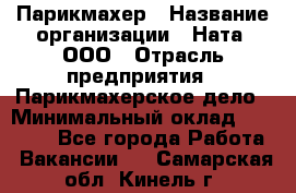 Парикмахер › Название организации ­ Ната, ООО › Отрасль предприятия ­ Парикмахерское дело › Минимальный оклад ­ 35 000 - Все города Работа » Вакансии   . Самарская обл.,Кинель г.